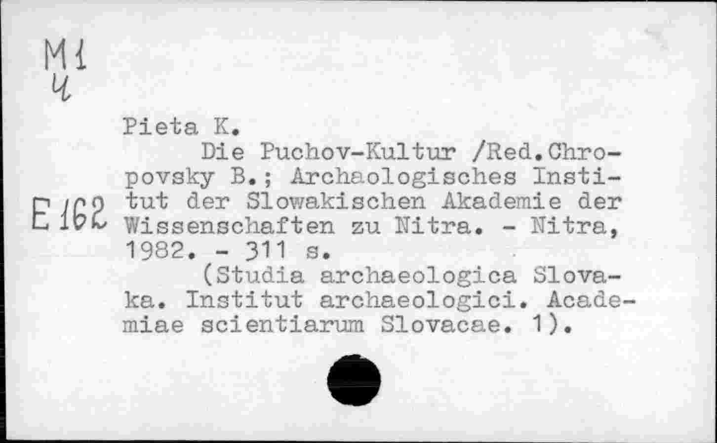 ﻿Ml
ч
Pieta К.
Die Puchov-Kultur /Red.Chro-povsky B.; Archäologisches Insti-p ipO tut der Slovzaki sehen Akademie der L, WC Wissenschaften zu Mitra. - Mitra, 1982. - 311 s.
(Studia archaeologica Slova-ka. Institut archaeologici. Acade-miae scientiarum Slovacae. 1).